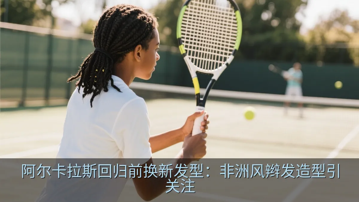 阿尔卡拉斯回归前换新发型：非洲风辫发造型引关注