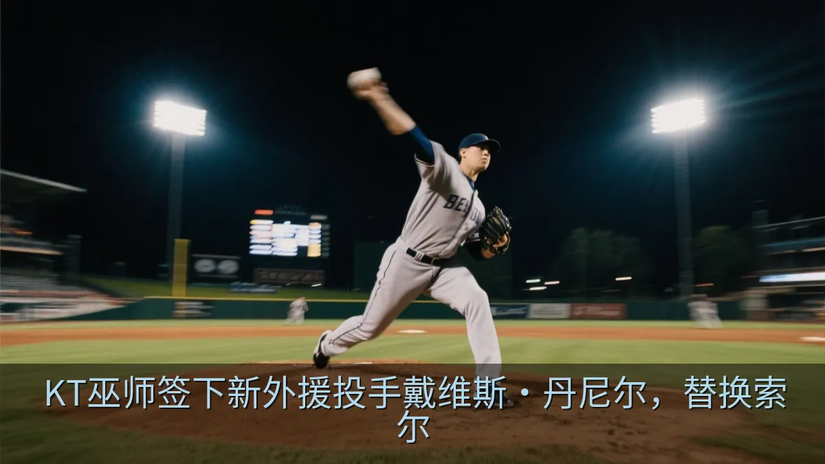 KT巫师签下新外援投手戴维斯·丹尼尔，替换索尔